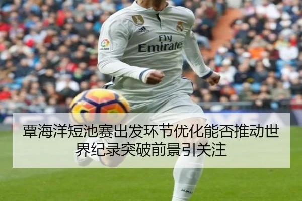 覃海洋短池赛出发环节优化能否推动世界纪录突破前景引关注